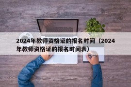 2024年教师资格证的报名时间（2024年教师资格证的报名时间表）