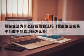 赞丽生活为什么给我发验证码（赞丽生活交易平台收不到验证码怎么办）