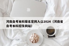 河南自考本科报名官网入口2024（河南省自考本科招生网站）