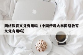 网络教育文凭有用吗（中国传媒大学网络教育文凭有用吗）