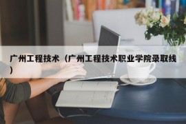 广州工程技术（广州工程技术职业学院录取线）