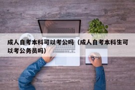 成人自考本科可以考公吗（成人自考本科生可以考公务员吗）