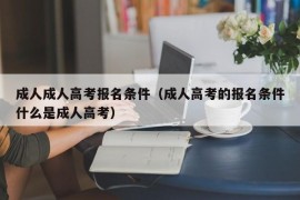 成人成人高考报名条件（成人高考的报名条件什么是成人高考）