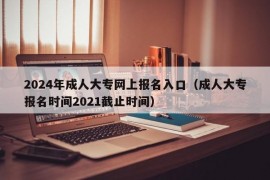 2024年成人大专网上报名入口（成人大专报名时间2021截止时间）