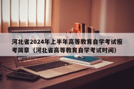 河北省2024年上半年高等教育自学考试报考简章（河北省高等教育自学考试时间）