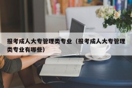 报考成人大专管理类专业（报考成人大专管理类专业有哪些）