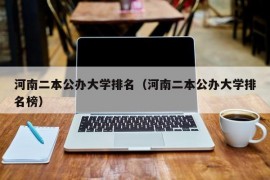 河南二本公办大学排名（河南二本公办大学排名榜）