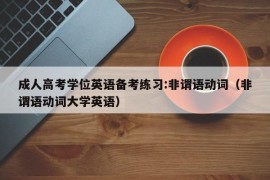 成人高考学位英语备考练习:非谓语动词（非谓语动词大学英语）