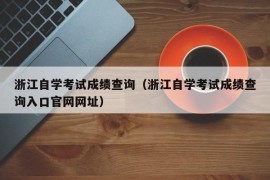 浙江自学考试成绩查询（浙江自学考试成绩查询入口官网网址）