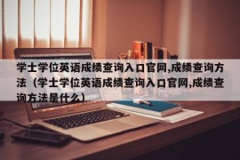 学士学位英语成绩查询入口官网,成绩查询方法（学士学位英语成绩查询入口官网,成绩查询方法是什么）