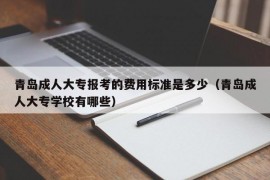 青岛成人大专报考的费用标准是多少（青岛成人大专学校有哪些）