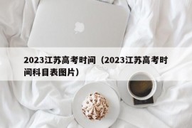 2023江苏高考时间（2023江苏高考时间科目表图片）