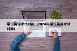 学位英语考试时间（2024年学位英语考试时间）