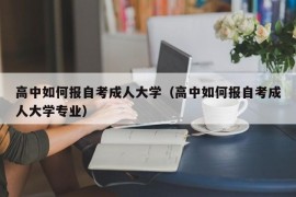 高中如何报自考成人大学（高中如何报自考成人大学专业）