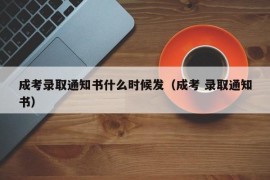 成考录取通知书什么时候发（成考 录取通知书）