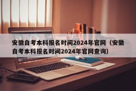 安徽自考本科报名时间2024年官网（安徽自考本科报名时间2024年官网查询）