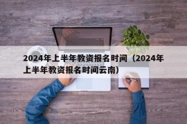 2024年上半年教资报名时间（2024年上半年教资报名时间云南）