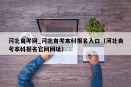 河北自考网_河北自考本科报名入口（河北自考本科报名官网网址）