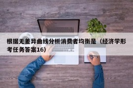 根据无差异曲线分析消费者均衡是（经济学形考任务答案16）