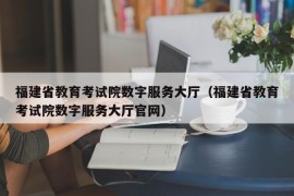 福建省教育考试院数字服务大厅（福建省教育考试院数字服务大厅官网）