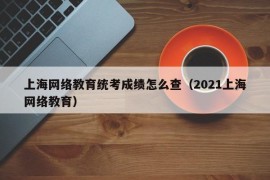 上海网络教育统考成绩怎么查（2021上海网络教育）