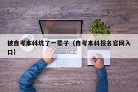 被自考本科坑了一辈子（自考本科报名官网入口）