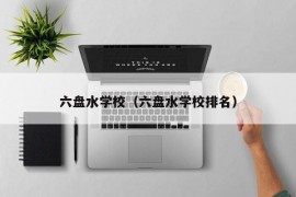 六盘水学校（六盘水学校排名）