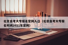 北京自考大专报名官网入口（北京自考大专报名时间2021年官网）