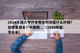 2024年成人专升本报名时间是什么时候?在哪里报名?-中国教...（2024年起专升本）