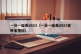 一分一段表2023（一分一段表2023吉林省理科）