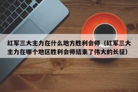 红军三大主力在什么地方胜利会师（红军三大主力在哪个地区胜利会师结束了伟大的长征）