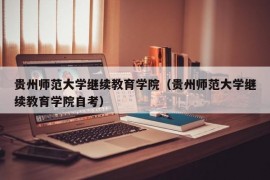 贵州师范大学继续教育学院（贵州师范大学继续教育学院自考）