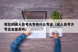 现在的成人自考大专有什么专业（成人自考大专含金量高吗）