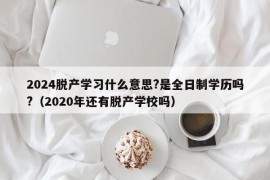 2024脱产学习什么意思?是全日制学历吗?（2020年还有脱产学校吗）