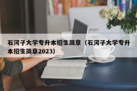 石河子大学专升本招生简章（石河子大学专升本招生简章2023）