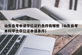 山东自考申请学位证的条件有哪些（山东自考本科学士学位证申请条件）