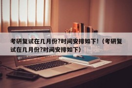 考研复试在几月份?时间安排如下!（考研复试在几月份?时间安排如下）