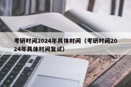 考研时间2024年具体时间（考研时间2024年具体时间复试）