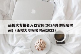 函授大专报名入口官网(2024具体报名时间)（函授大专报名时间2022）