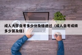 成人大学自考多少分及格通过（成人自考成绩多少算及格）