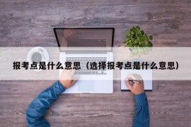 报考点是什么意思（选择报考点是什么意思）