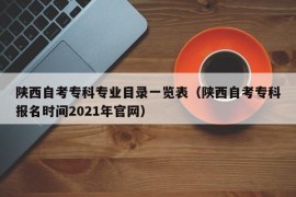 陕西自考专科专业目录一览表（陕西自考专科报名时间2021年官网）