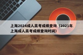 上海2024成人高考成绩查询（2021年上海成人高考成绩查询时间）