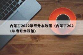 内蒙古2022年专升本政策（内蒙古2021年专升本政策）