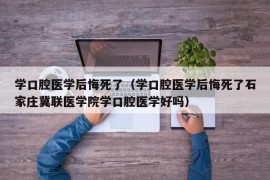 学口腔医学后悔死了（学口腔医学后悔死了石家庄冀联医学院学口腔医学好吗）