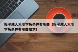 报考成人大专学历条件有哪些（报考成人大专学历条件有哪些要求）