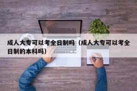 成人大专可以考全日制吗（成人大专可以考全日制的本科吗）