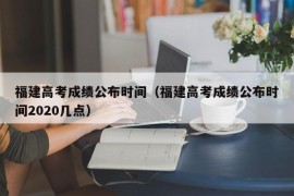 福建高考成绩公布时间（福建高考成绩公布时间2020几点）