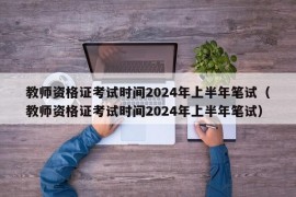 教师资格证考试时间2024年上半年笔试（教师资格证考试时间2024年上半年笔试）