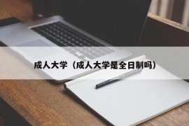 成人大学（成人大学是全日制吗）